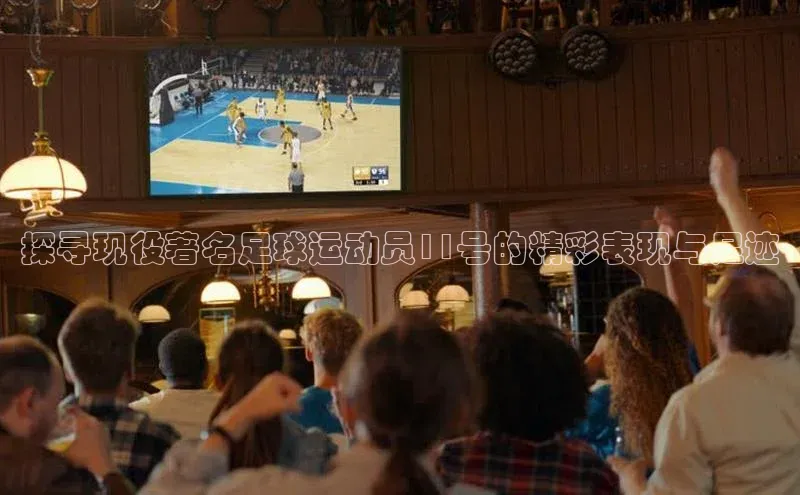 恒行6娱乐APP官网登录入口一径科技探寻现役著名足球运动员11号的精彩表现与足迹