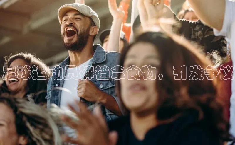 恒行官网首页登录入口文心一言足球运动员裤裆拿食物，引发争议