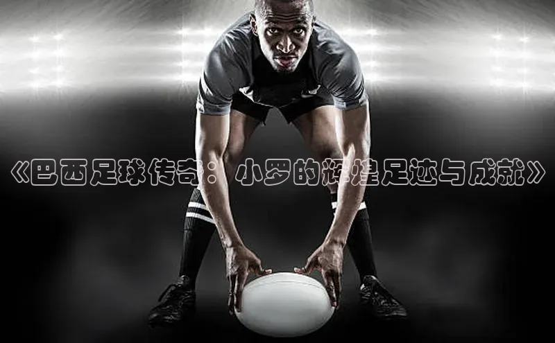 恒行6手机登录入口慧博云通《巴西足球传奇：小罗的辉煌足迹与成就》