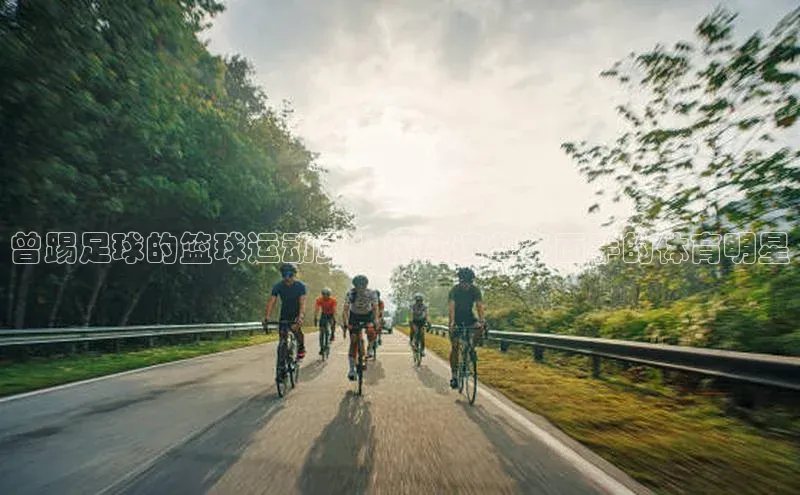 恒行6注册知乎曾踢足球的篮球运动员：揭秘这些多面手的体育明星