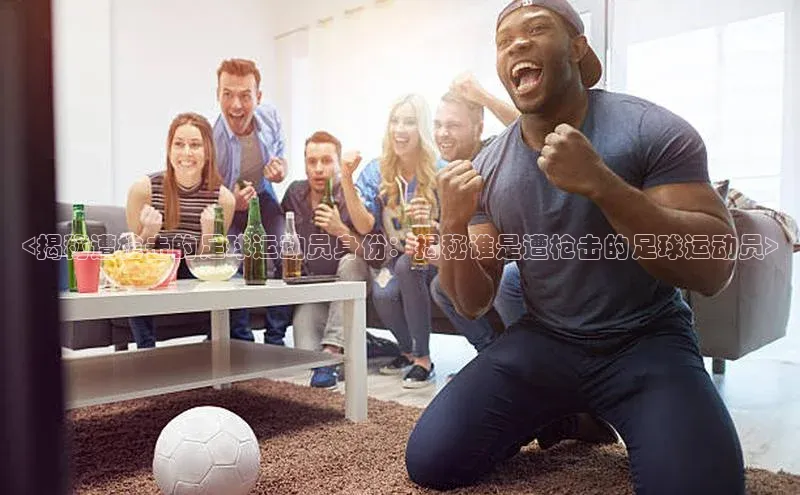 恒行6注册登录皮阿诺<揭秘遭枪击的足球运动员身份：揭秘谁是遭枪击的足球运动员>