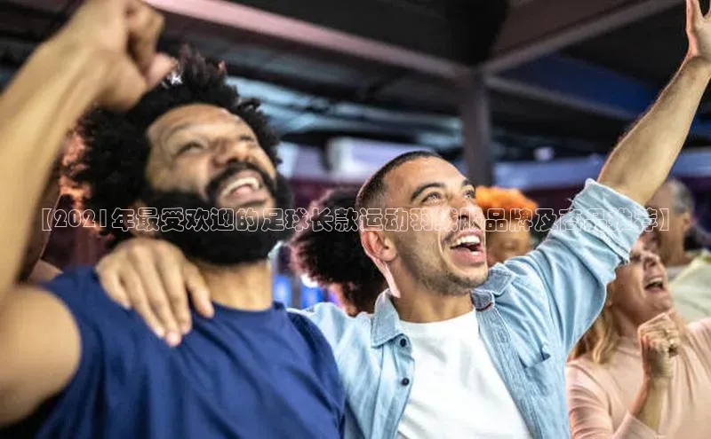 恒行6登录入口注册宇信科技【2021年最受欢迎的足球长款运动羽绒服品牌及商品推荐】