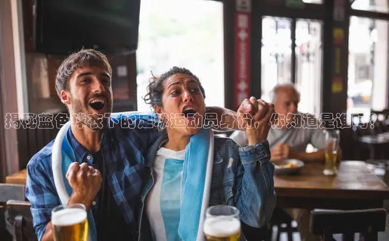 恒行6美团揭秘蓝色球衣下的足球运动员身份，你知道是谁吗？