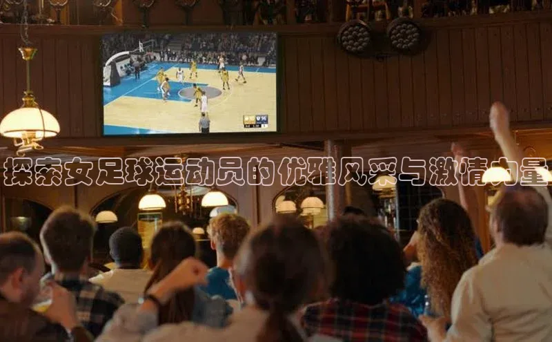 恒行6手机登录入口慧博云通探索女足球运动员的优雅风采与激情力量