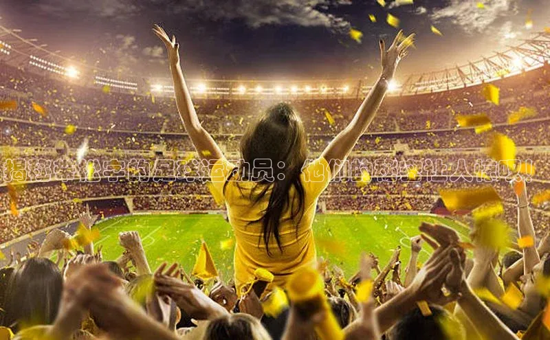 恒行在线官网登录入口赛富乐斯揭秘带松字的足球运动员：他们的秘密让人惊叹！