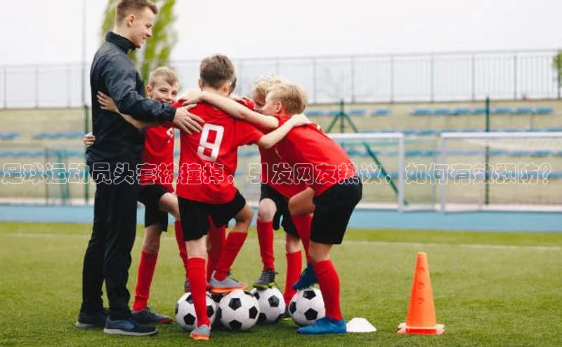 恒行6娱乐app官网百度Apollo足球运动员头套被撞掉，引发网友热议，如何有效预防？