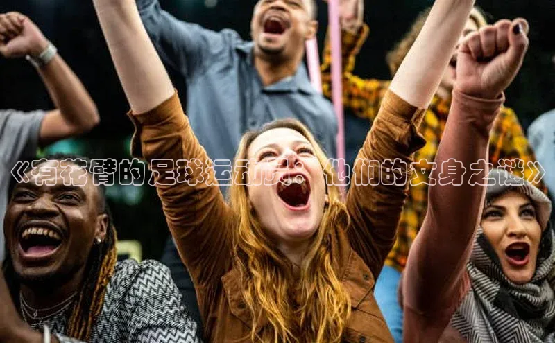 恒行官网首页登录入口文心一言《有花臂的足球运动员：他们的文身之谜》