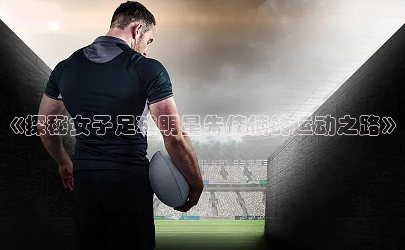 恒行6官网登录入口百度智能云《探秘女子足球明星朱佳楠的运动之路》