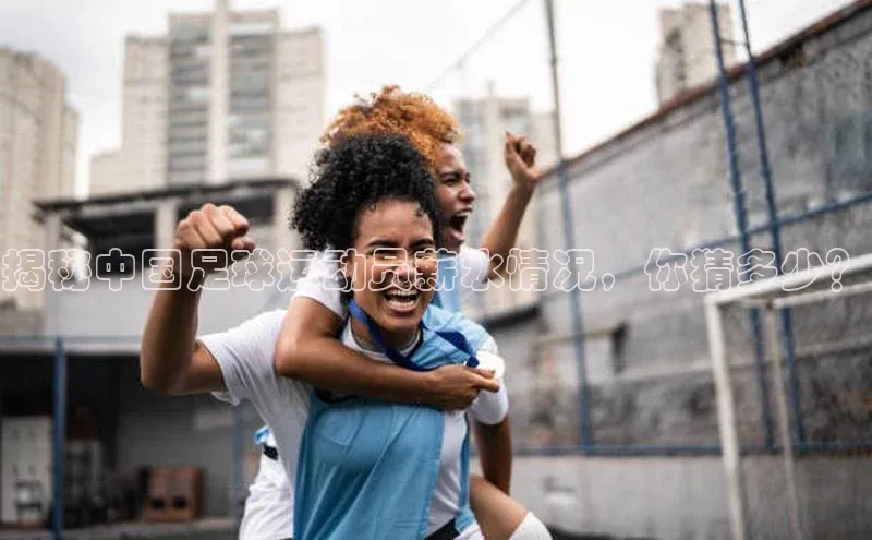 恒行6手机登录入口网易揭秘中国足球运动员薪水情况，你猜多少？