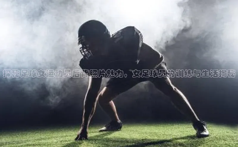 恒行6娱乐登录入口挪威主权基金探秘足球女运动员后背照片魅力，女足球员的训练与生活揭秘