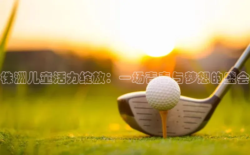 恒行在线官网登录入口百度游戏株洲儿童活力绽放：一场青春与梦想的盛会