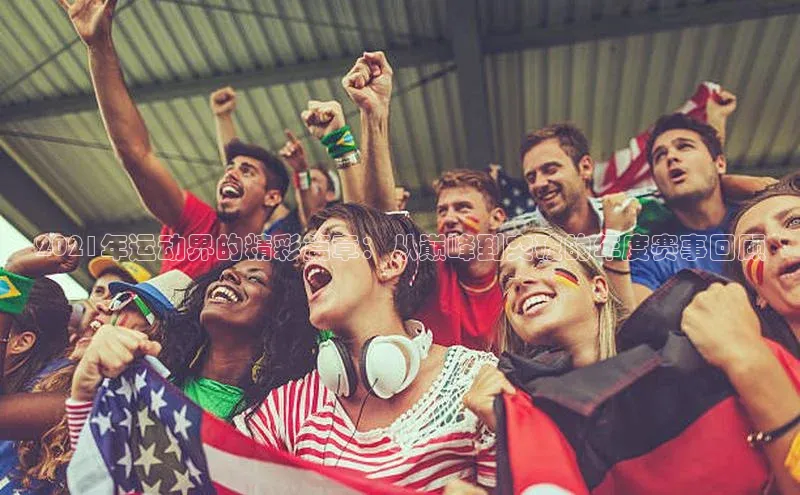 恒行6注册官网入口诸葛科技2021年运动界的精彩篇章：从巅峰到突破的年度赛事回顾