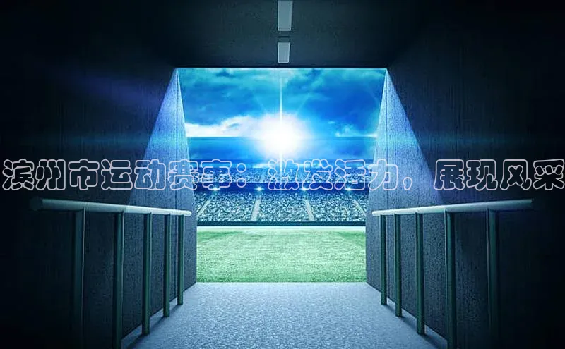 恒行注册官网入口百度翻译App滨州市运动赛事：激发活力，展现风采