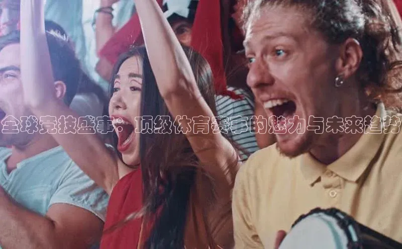 恒行6美团全球竞技盛事：顶级体育赛事的魅力与未来趋势