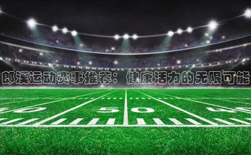 恒行6娱乐登录入口阿里尔公司郎溪运动赛事推荐：健康活力的无限可能
