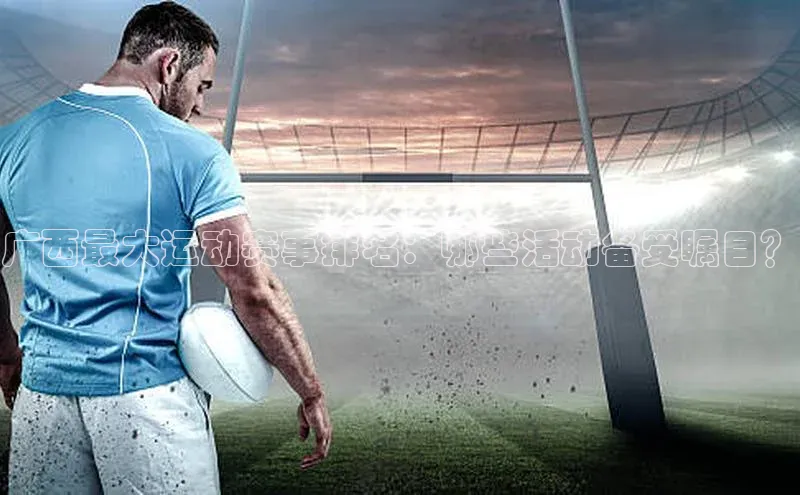 广西最大运动赛事排名：哪些活动备受瞩目？