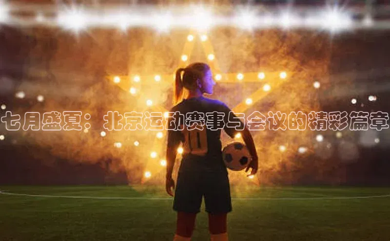 七月盛夏：北京运动赛事与会议的精彩篇章