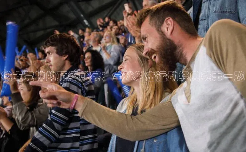 枪支竞技的顶级盛宴：全球射击运动经典赛事一览