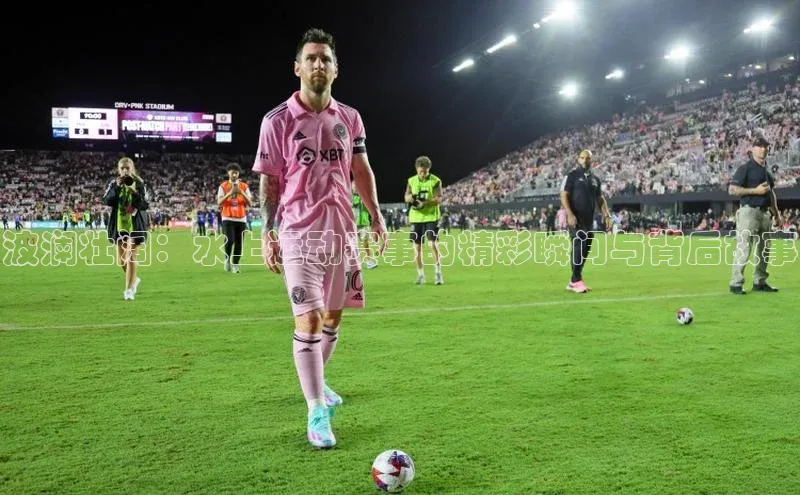 波澜壮阔：水上运动赛事的精彩瞬间与背后故事