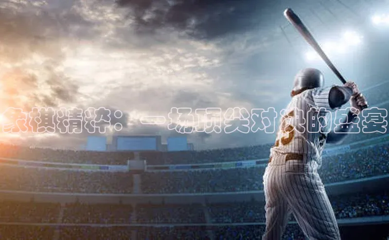 象棋精粹：一场顶尖对决的盛宴