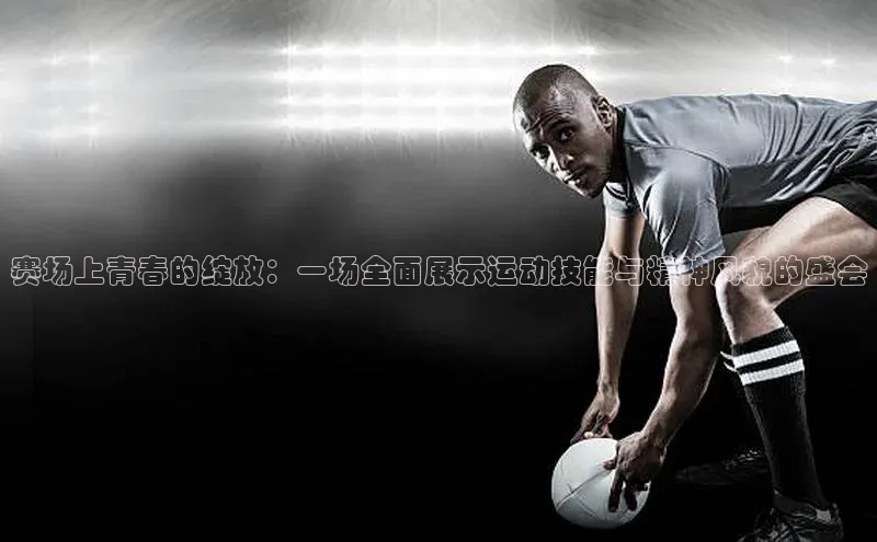 赛场上青春的绽放：一场全面展示运动技能与精神风貌的盛会