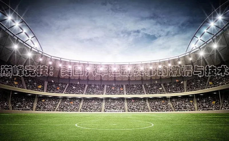 巅峰竞技：美国汽车运动赛事的激情与技术