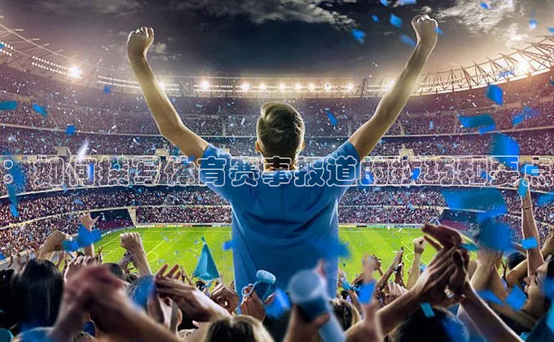 ：如何撰写体育赛事报道的技巧和要点
