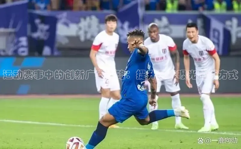 运动赛事中的创新广告策略：提升品牌曝光的新方式