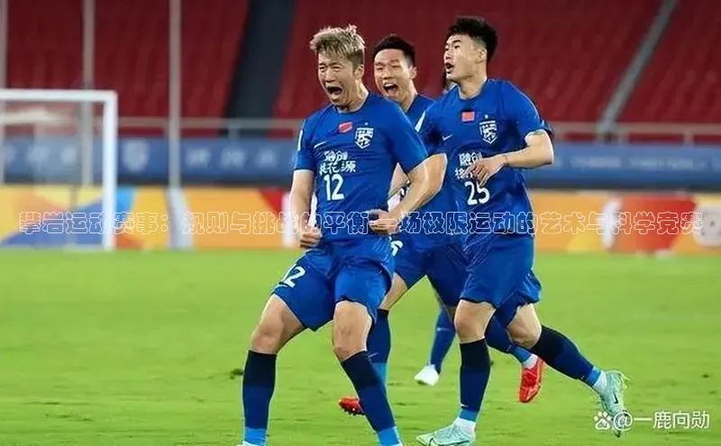 攀岩运动赛事：规则与挑战的平衡-一场极限运动的艺术与科学竞赛