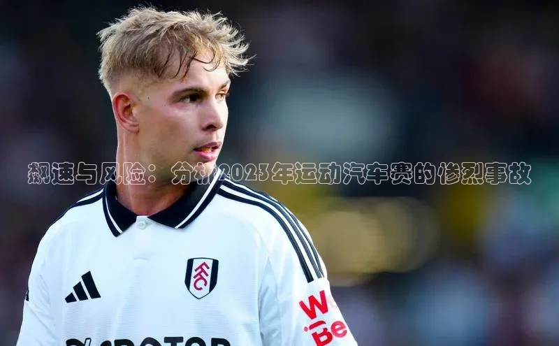 飙速与风险：分析2023年运动汽车赛的惨烈事故