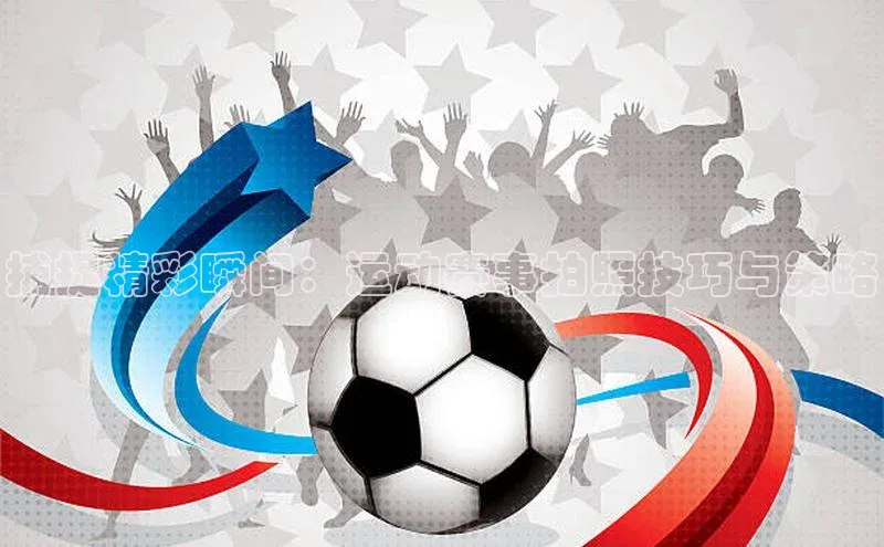 捕捉精彩瞬间：运动赛事拍照技巧与策略