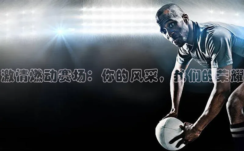 激情燃动赛场：你的风采，我们的荣耀