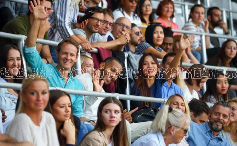 超越赛场：探讨运动赛事中的精神价值与启示