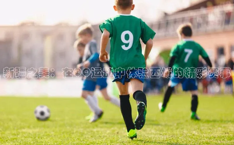 新疆之美：在QQ运动中体验西域的精彩赛事