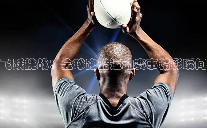 飞跃挑战：全球跑酷运动赛事精彩瞬间