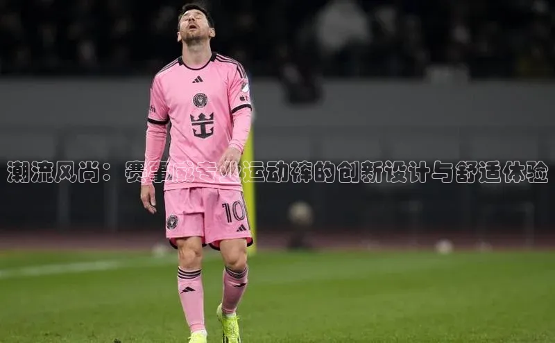 潮流风尚：赛事威专业运动裤的创新设计与舒适体验