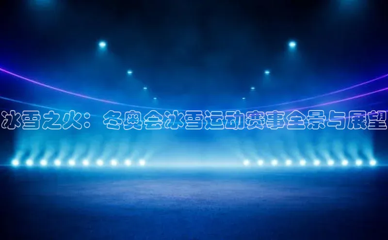 冰雪之火：冬奥会冰雪运动赛事全景与展望