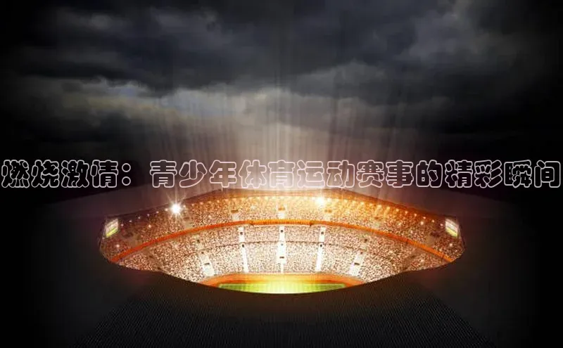 燃烧激情：青少年体育运动赛事的精彩瞬间