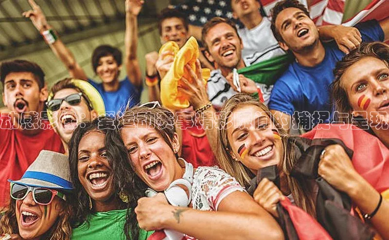 动感影像：爱运动赛事精彩瞬间的捕捉与呈现