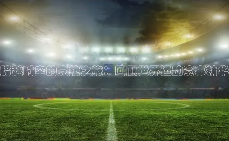 跨越时空的竞技之旅：回顾世界运动赛事精华