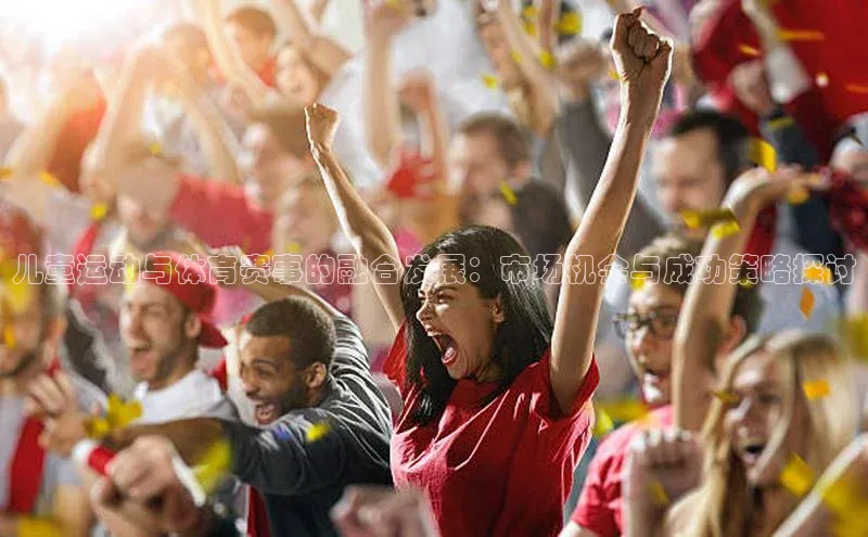 儿童运动与体育赛事的融合发展：市场机会与成功策略探讨