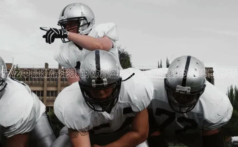 记忆中最激情澎湃的体育盛会：印象深刻的足球世界杯