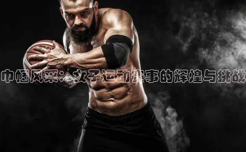 巾帼风采：女子运动赛事的辉煌与挑战