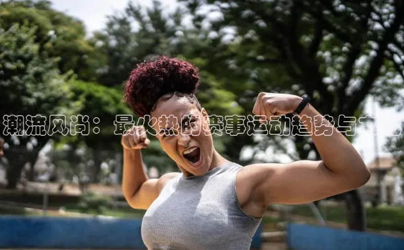 潮流风尚：最火热的赛事运动趋势与文化