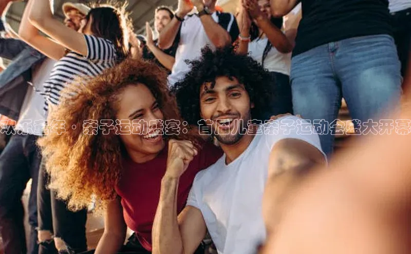 欢乐童年·亲子运动盛宴：首届儿童亲子运动会盛大开幕