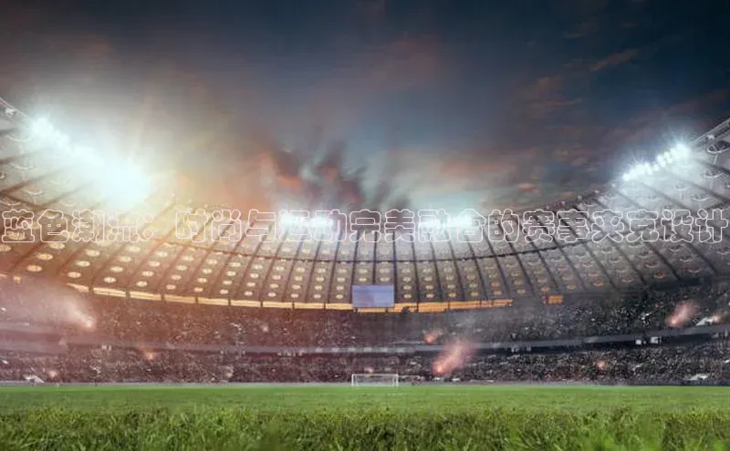 蓝色潮流：时尚与运动完美融合的赛事夹克设计