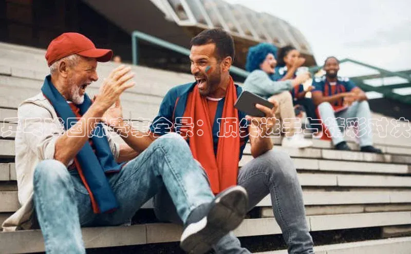 乒乓球国际赛事全景：顶尖选手与精彩对决