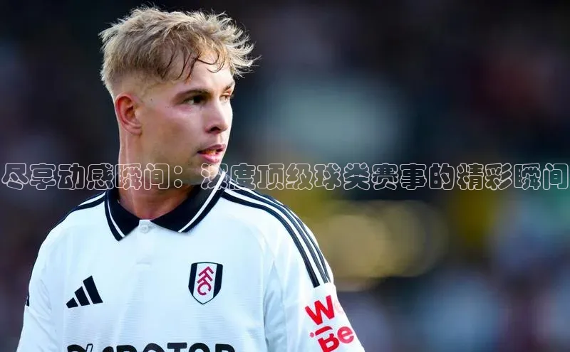 尽享动感瞬间：深度顶级球类赛事的精彩瞬间