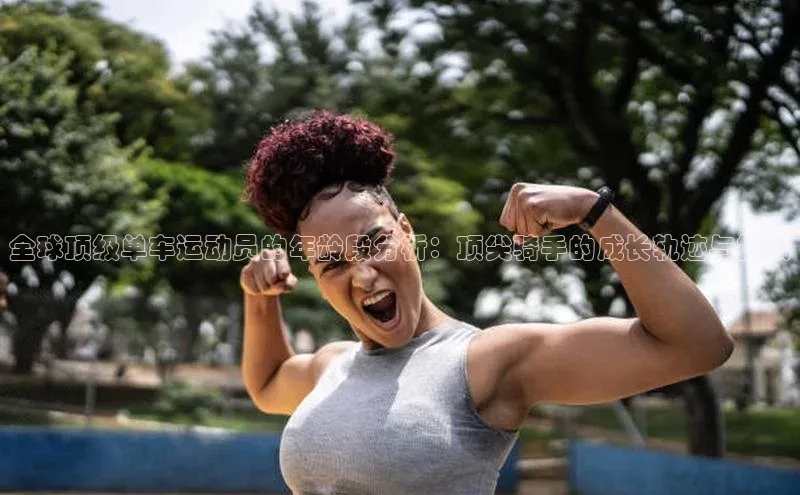 全球顶级单车运动员的年龄段分析：顶尖骑手的成长轨迹与挑战